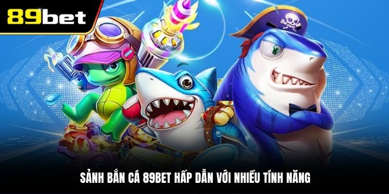 Sảnh bắn cá 89BET hấp dẫn với nhiều tính năng