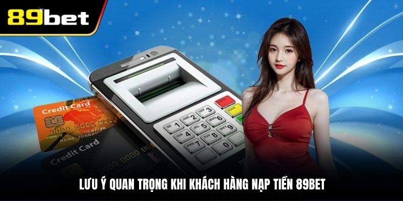 Lưu ý quan trọng khi khách hàng nạp tiền 89BET